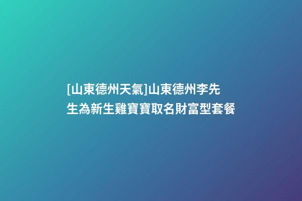 [山東德州天氣]山東德州李先生為新生雞寶寶取名財富型套餐-第1張-公司起名-玄機派